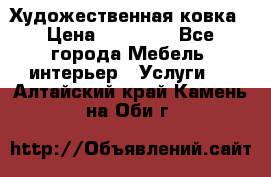 Художественная ковка › Цена ­ 50 000 - Все города Мебель, интерьер » Услуги   . Алтайский край,Камень-на-Оби г.